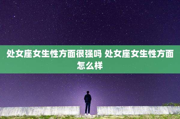 处女座女生性方面很强吗 处女座女生性方面怎么样