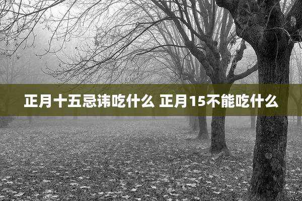 正月十五忌讳吃什么 正月15不能吃什么