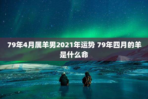79年4月属羊男2021年运势 79年四月的羊是什么命