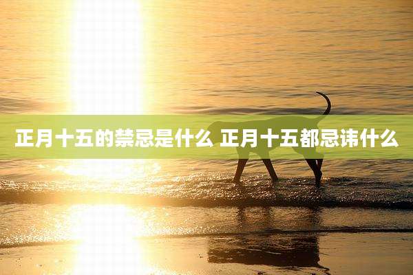 正月十五的禁忌是什么 正月十五都忌讳什么