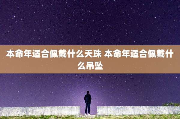 本命年适合佩戴什么天珠 本命年适合佩戴什么吊坠