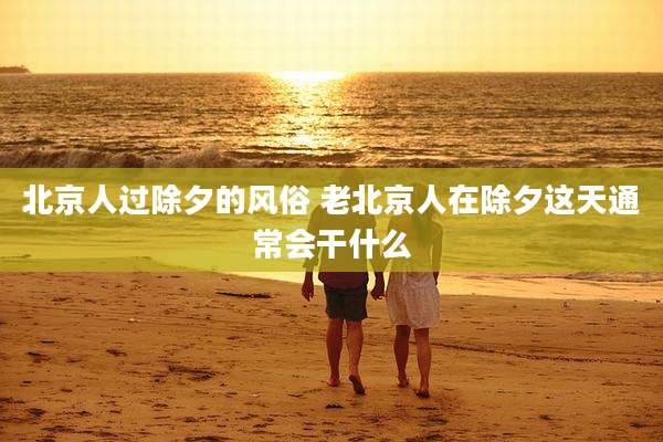 北京人过除夕的风俗 老北京人在除夕这天通常会干什么