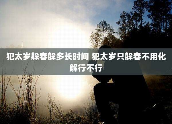犯太岁躲春躲多长时间 犯太岁只躲春不用化解行不行
