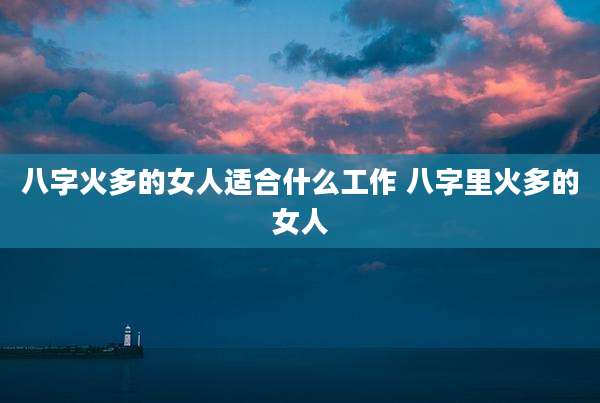八字火多的女人适合什么工作 八字里火多的女人