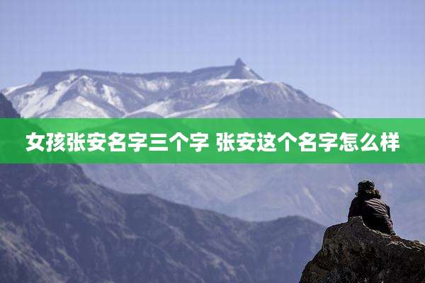 女孩张安名字三个字 张安这个名字怎么样