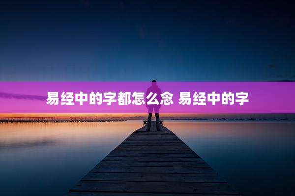 易经中的字都怎么念 易经中的字