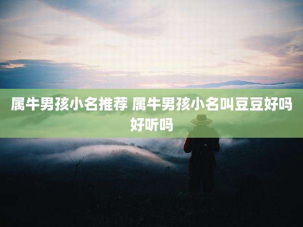 属牛男孩小名推荐 属牛男孩小名叫豆豆好吗好听吗