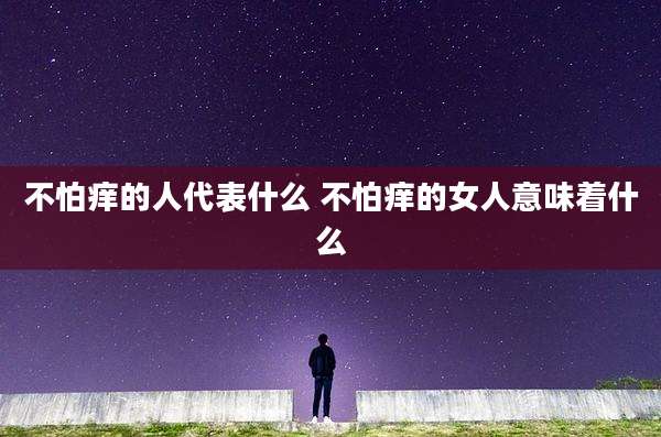 不怕痒的人代表什么 不怕痒的女人意味着什么