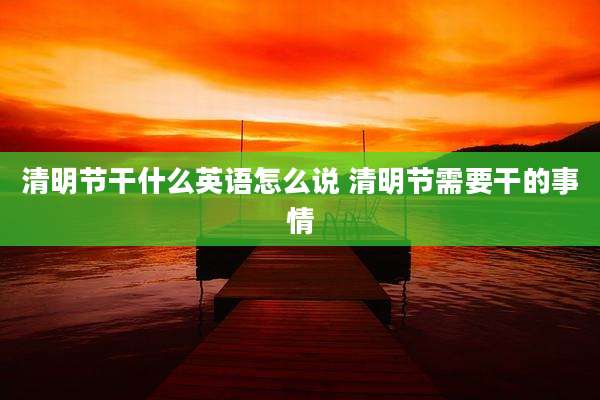 清明节干什么英语怎么说 清明节需要干的事情