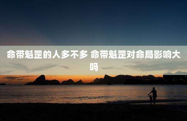 命带魁罡的人多不多 命带魁罡对命局影响大吗