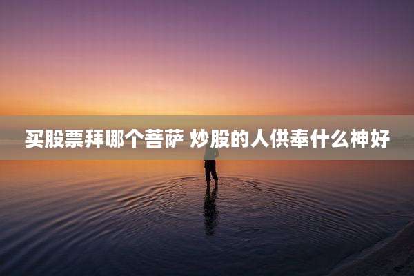 买股票拜哪个菩萨 炒股的人供奉什么神好