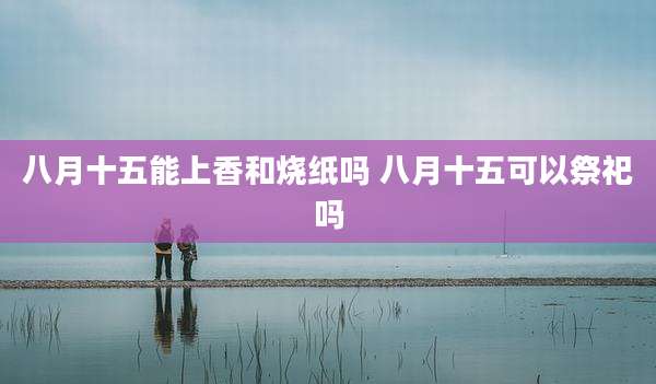 八月十五能上香和烧纸吗 八月十五可以祭祀吗