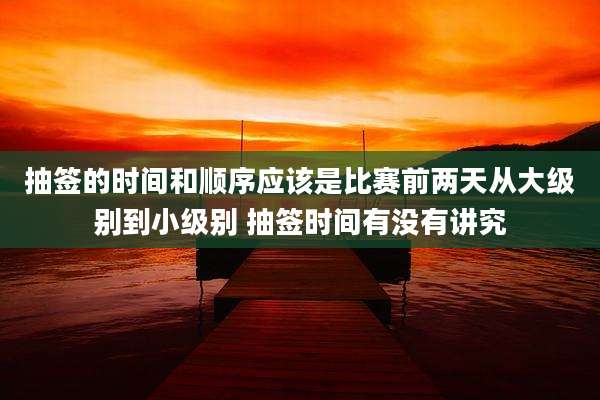抽签的时间和顺序应该是比赛前两天从大级别到小级别 抽签时间有没有讲究