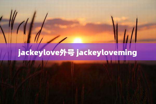 jackeylove外号 jackeyloveming