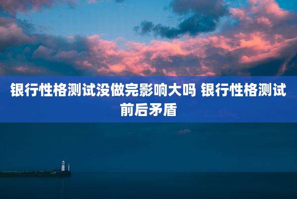 银行性格测试没做完影响大吗 银行性格测试前后矛盾