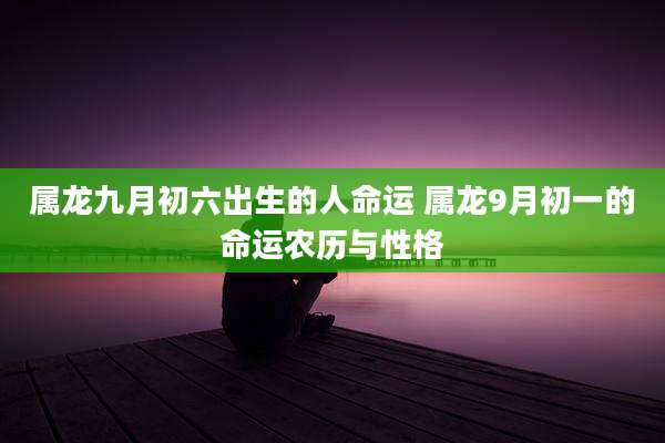 属龙九月初六出生的人命运 属龙9月初一的命运农历与性格