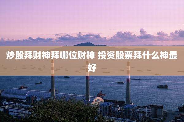 炒股拜财神拜哪位财神 投资股票拜什么神最好