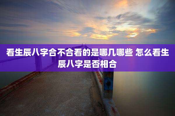 看生辰八字合不合看的是哪几哪些 怎么看生辰八字是否相合