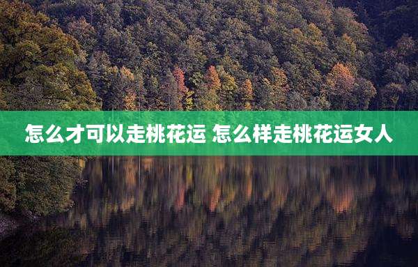 怎么才可以走桃花运 怎么样走桃花运女人