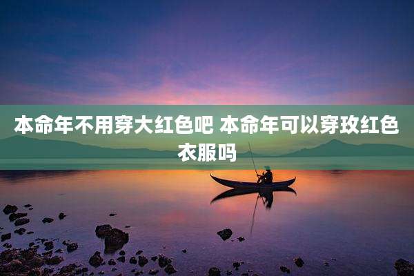 本命年不用穿大红色吧 本命年可以穿玫红色衣服吗