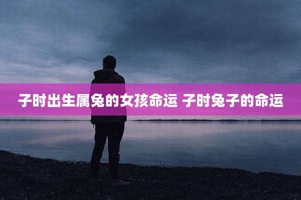 子时出生属兔的女孩命运 子时兔子的命运
