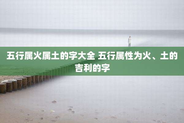 五行属火属土的字大全 五行属性为火、土的吉利的字