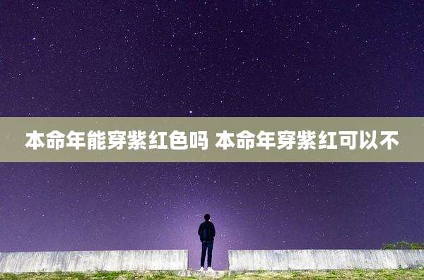 本命年能穿紫红色吗 本命年穿紫红可以不