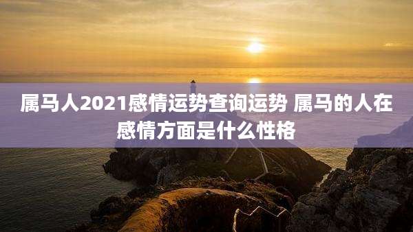 属马人2021感情运势查询运势 属马的人在感情方面是什么性格