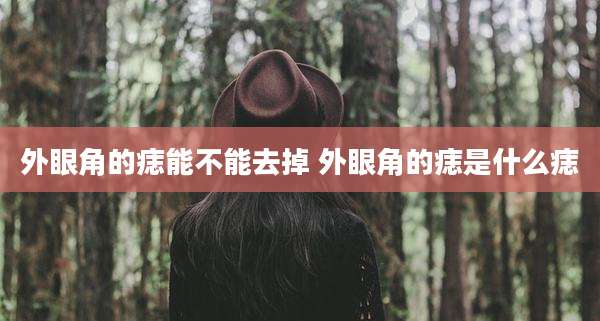 外眼角的痣能不能去掉 外眼角的痣是什么痣