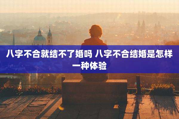 八字不合就结不了婚吗 八字不合结婚是怎样一种体验