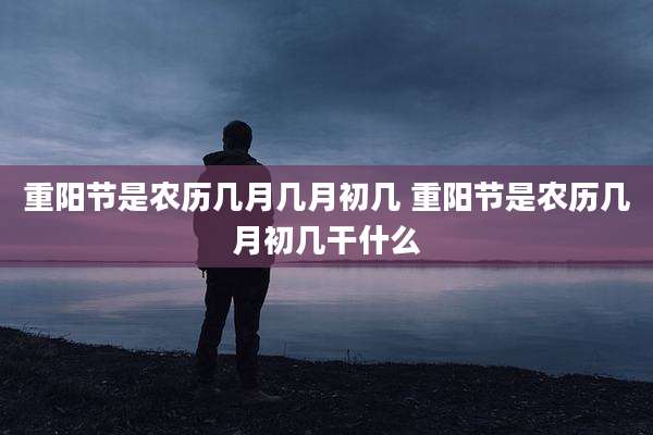 重阳节是农历几月几月初几 重阳节是农历几月初几干什么