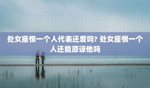 处女座恨一个人代表还爱吗? 处女座恨一个人还能原谅他吗