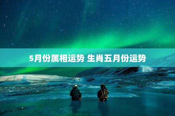 5月份属相运势 生肖五月份运势