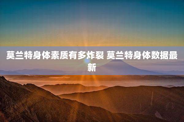 莫兰特身体素质有多炸裂 莫兰特身体数据最新