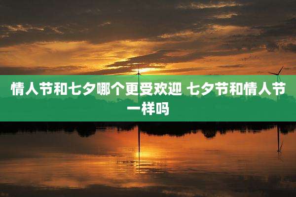 情人节和七夕哪个更受欢迎 七夕节和情人节一样吗