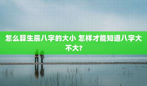 怎么算生辰八字的大小 怎样才能知道八字大不大?