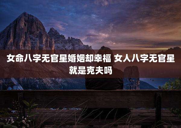 女命八字无官星婚姻却幸福 女人八字无官星就是克夫吗