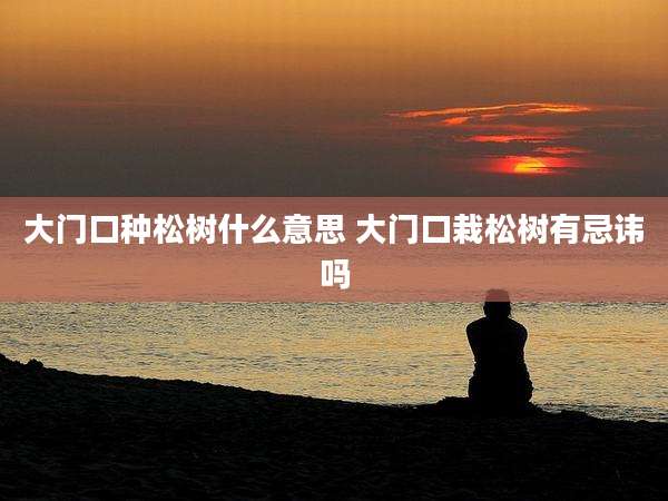 大门口种松树什么意思 大门口栽松树有忌讳吗