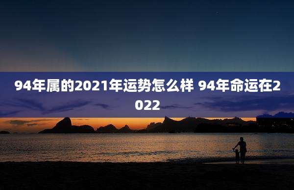 94年属的2021年运势怎么样 94年命运在2022