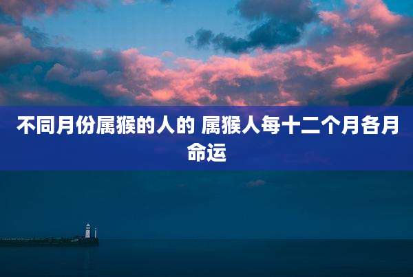 不同月份属猴的人的 属猴人每十二个月各月命运