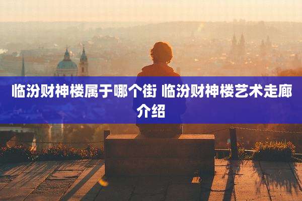 临汾财神楼属于哪个街 临汾财神楼艺术走廊介绍