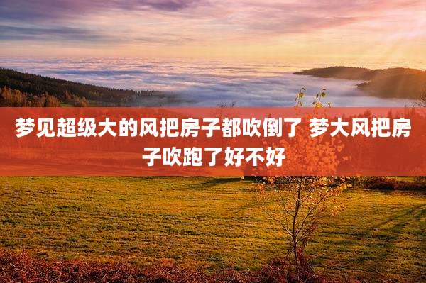 梦见超级大的风把房子都吹倒了 梦大风把房子吹跑了好不好