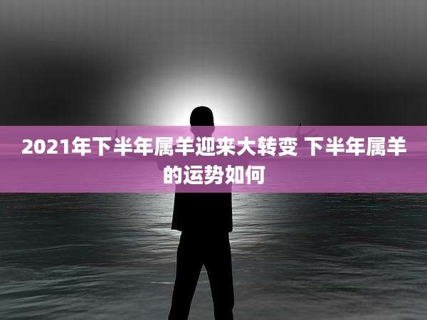 2021年下半年属羊迎来大转变 下半年属羊的运势如何