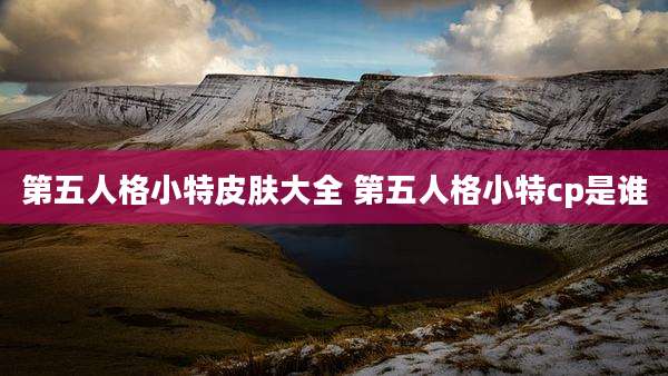 第五人格小特皮肤大全 第五人格小特cp是谁