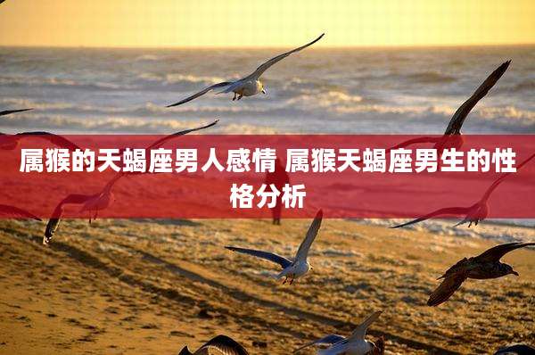 属猴的天蝎座男人感情 属猴天蝎座男生的性格分析