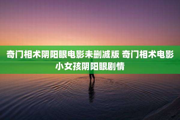 奇门相术阴阳眼电影未删减版 奇门相术电影小女孩阴阳眼剧情