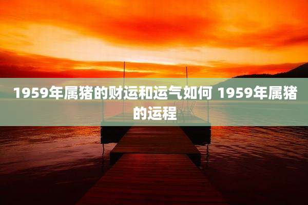 1959年属猪的财运和运气如何 1959年属猪的运程