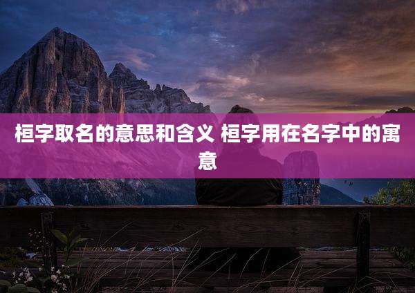 桓字取名的意思和含义 桓字用在名字中的寓意
