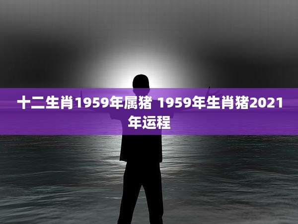 十二生肖1959年属猪 1959年生肖猪2021年运程