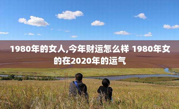 1980年的女人,今年财运怎么样 1980年女的在2020年的运气